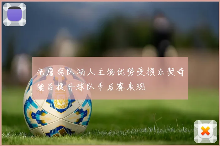 老詹离队湖人主场优势受损东契奇能否提升球队季后赛表现