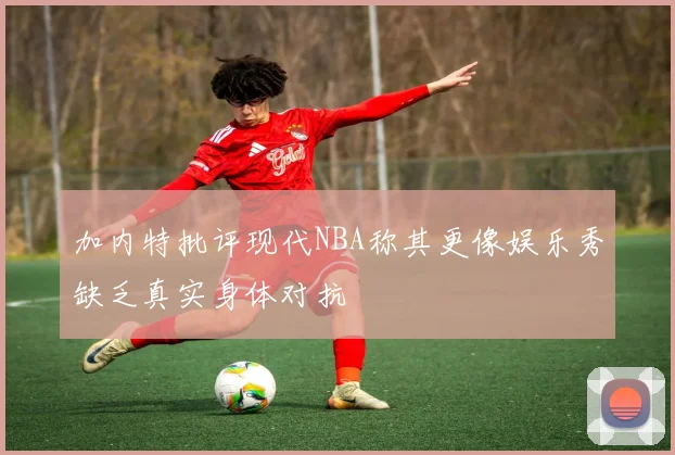 加内特批评现代NBA称其更像娱乐秀缺乏真实身体对抗