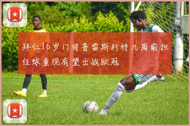 拜仁16岁门将普雷斯科特几周前担任球童现有望出战欧冠