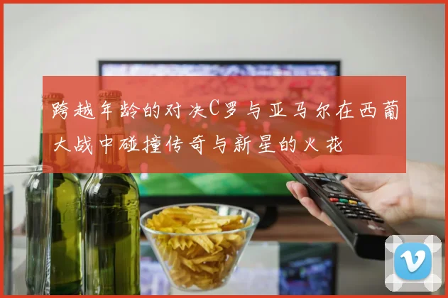 跨越年龄的对决C罗与亚马尔在西葡大战中碰撞传奇与新星的火花