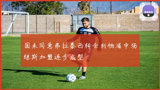 国米同意弗拉泰西转会利物浦中场琼斯加盟逐步成型