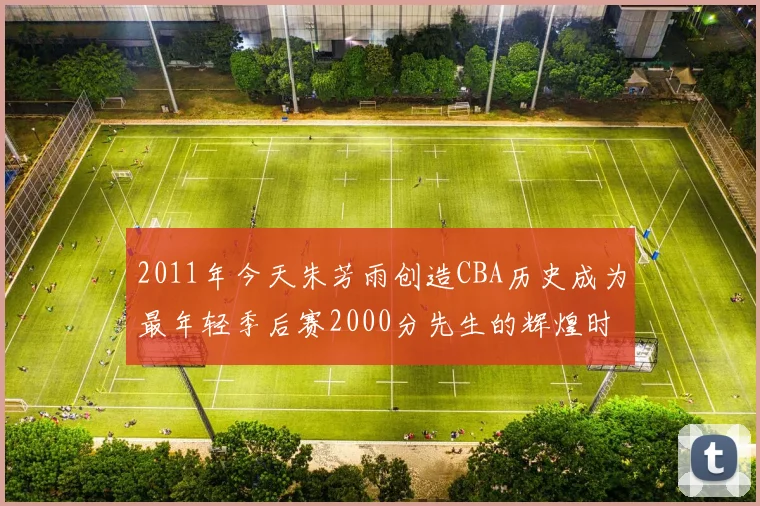 2011年今天朱芳雨创造CBA历史成为最年轻季后赛2000分先生的辉煌时刻