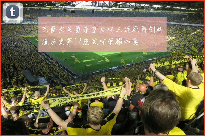 巴萨女足勇夺皇后杯三连冠再创辉煌历史第12座奖杯荣耀加冕