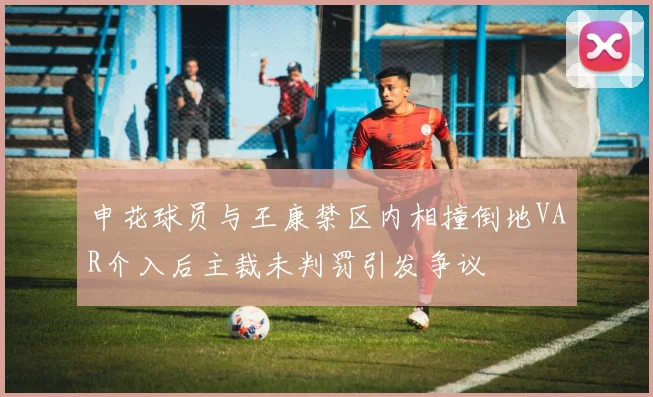 申花球员与王康禁区内相撞倒地VAR介入后主裁未判罚引发争议