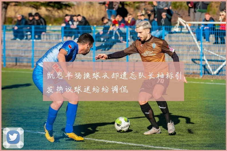 凯恩半场换球衣却遗忘队长袖标引发热议球迷纷纷调侃