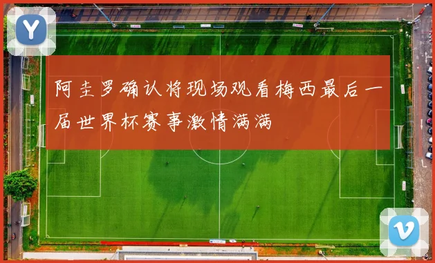 阿圭罗确认将现场观看梅西最后一届世界杯赛事激情满满