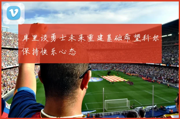 库里谈勇士未来重建基础希望科尔保持快乐心态