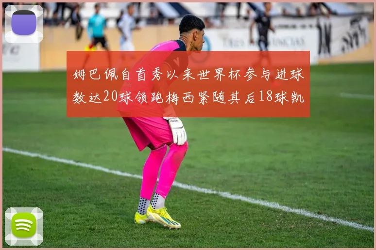 姆巴佩自首秀以来世界杯参与进球数达20球领跑梅西紧随其后18球凯恩则有13球