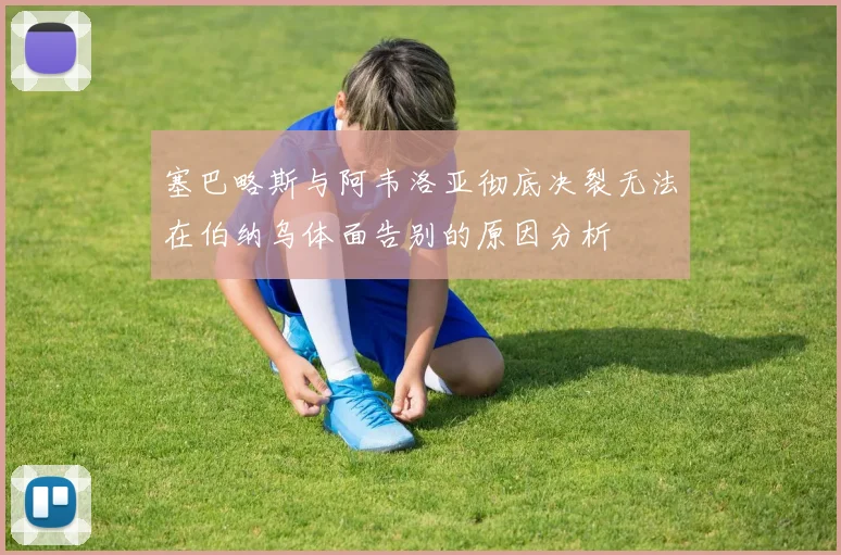 塞巴略斯与阿韦洛亚彻底决裂无法在伯纳乌体面告别的原因分析