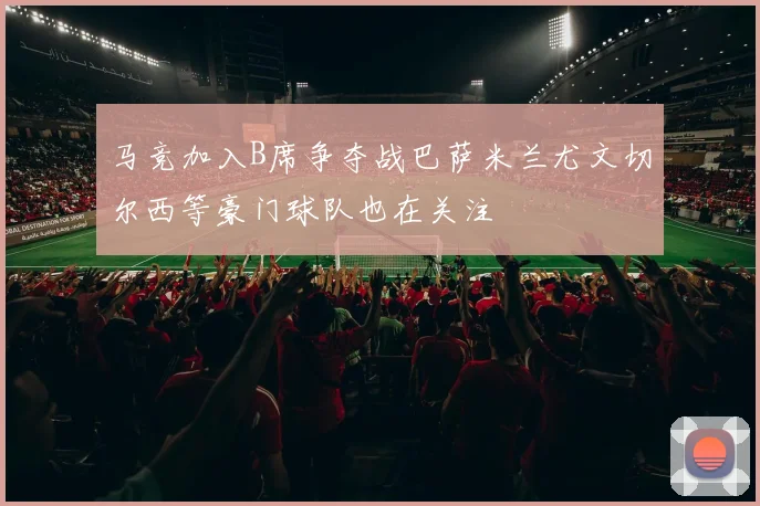 马竞加入B席争夺战巴萨米兰尤文切尔西等豪门球队也在关注