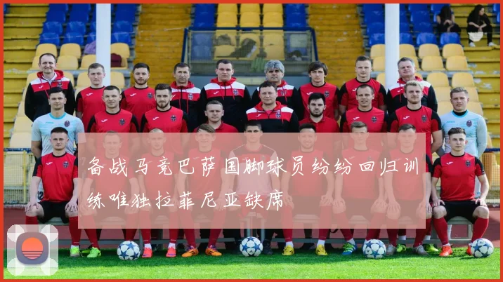 备战马竞巴萨国脚球员纷纷回归训练唯独拉菲尼亚缺席