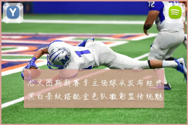 尤文图斯新赛季主场球衣发布经典黑白条纹搭配金色队徽彰显传统魅力