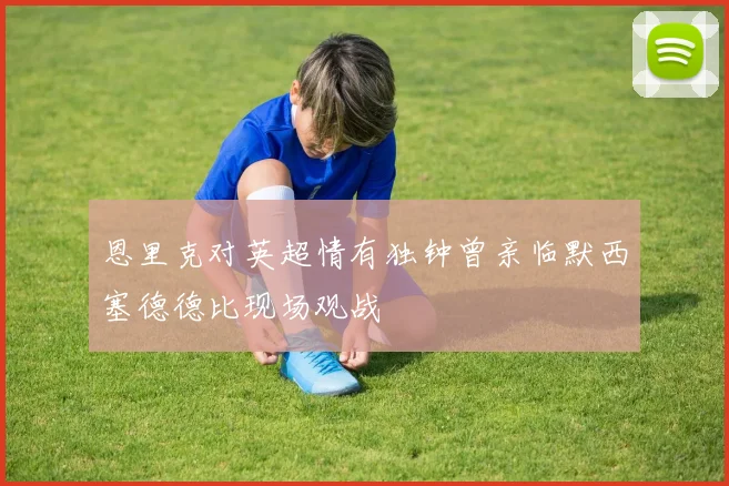 恩里克对英超情有独钟曾亲临默西塞德德比现场观战