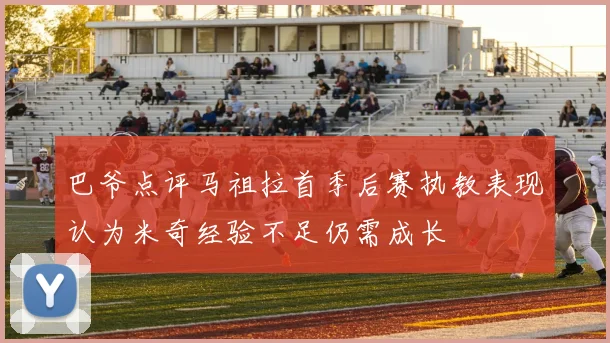 巴爷点评马祖拉首季后赛执教表现认为米奇经验不足仍需成长