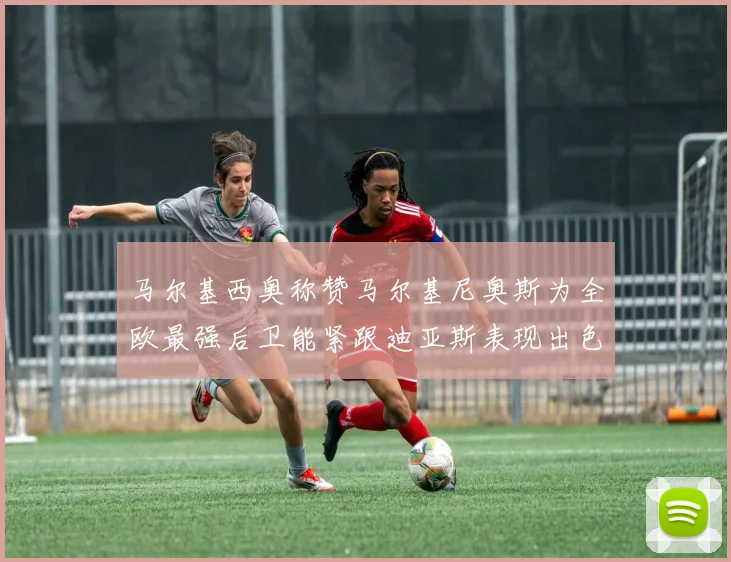 马尔基西奥称赞马尔基尼奥斯为全欧最强后卫能紧跟迪亚斯表现出色